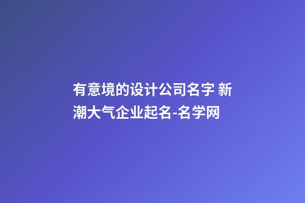 有意境的设计公司名字 新潮大气企业起名-名学网-第1张-公司起名-玄机派